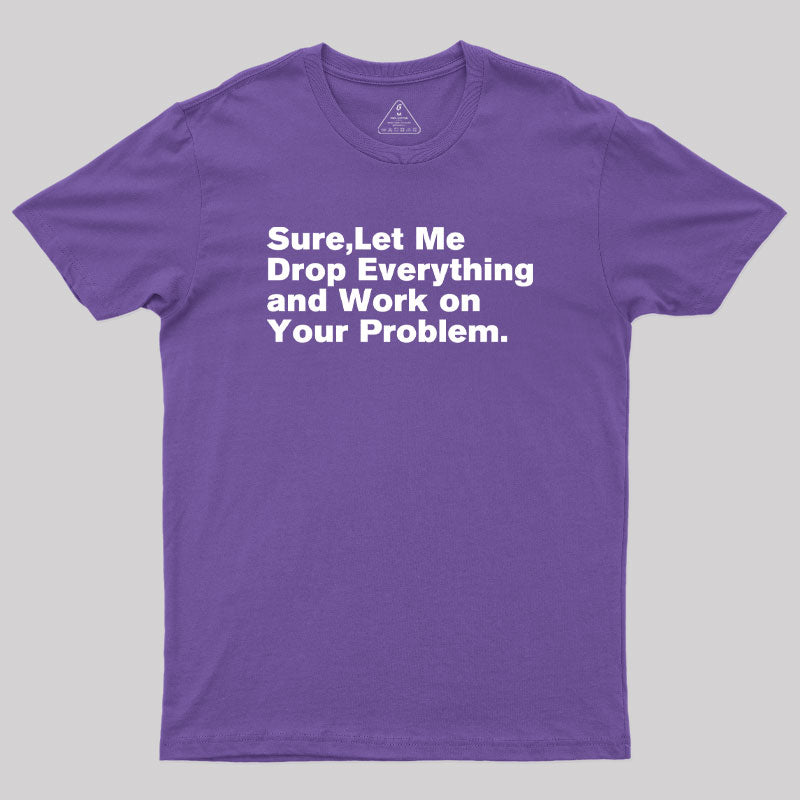 Sure Let Me Drop Everything and Work on Your Problem  T-Shirt