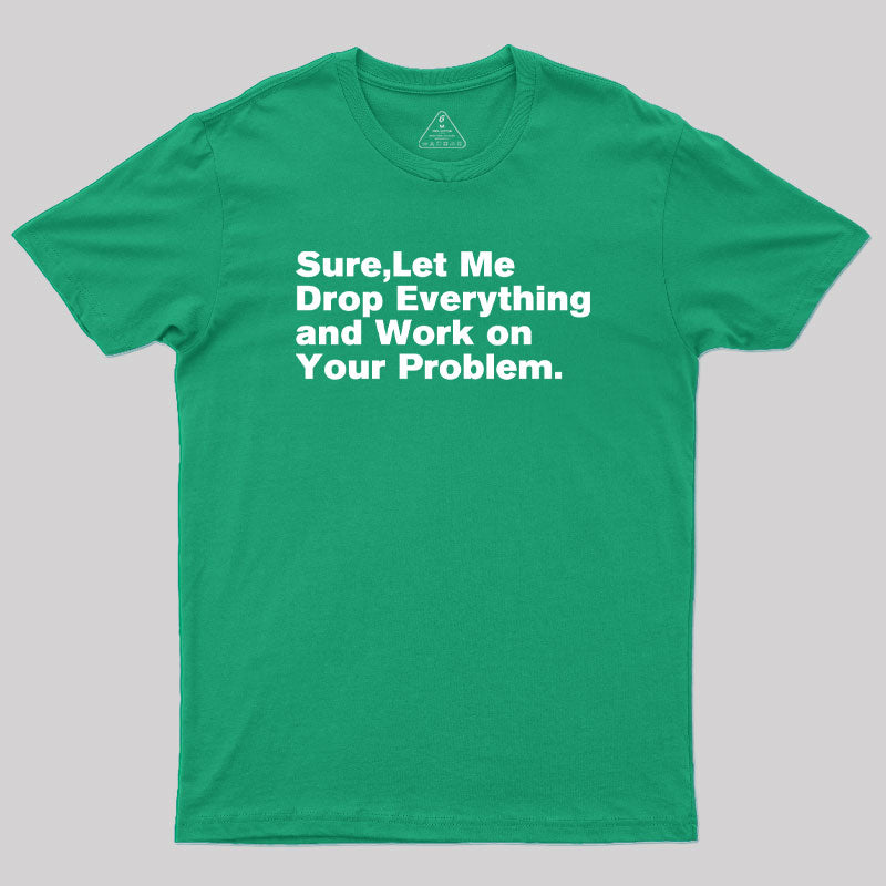 Sure Let Me Drop Everything and Work on Your Problem  T-Shirt