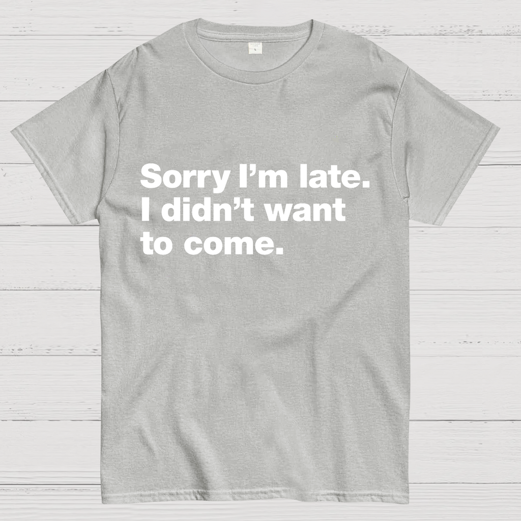 Sorry I'm Late. I Didn't Want To Come y T-Shirt