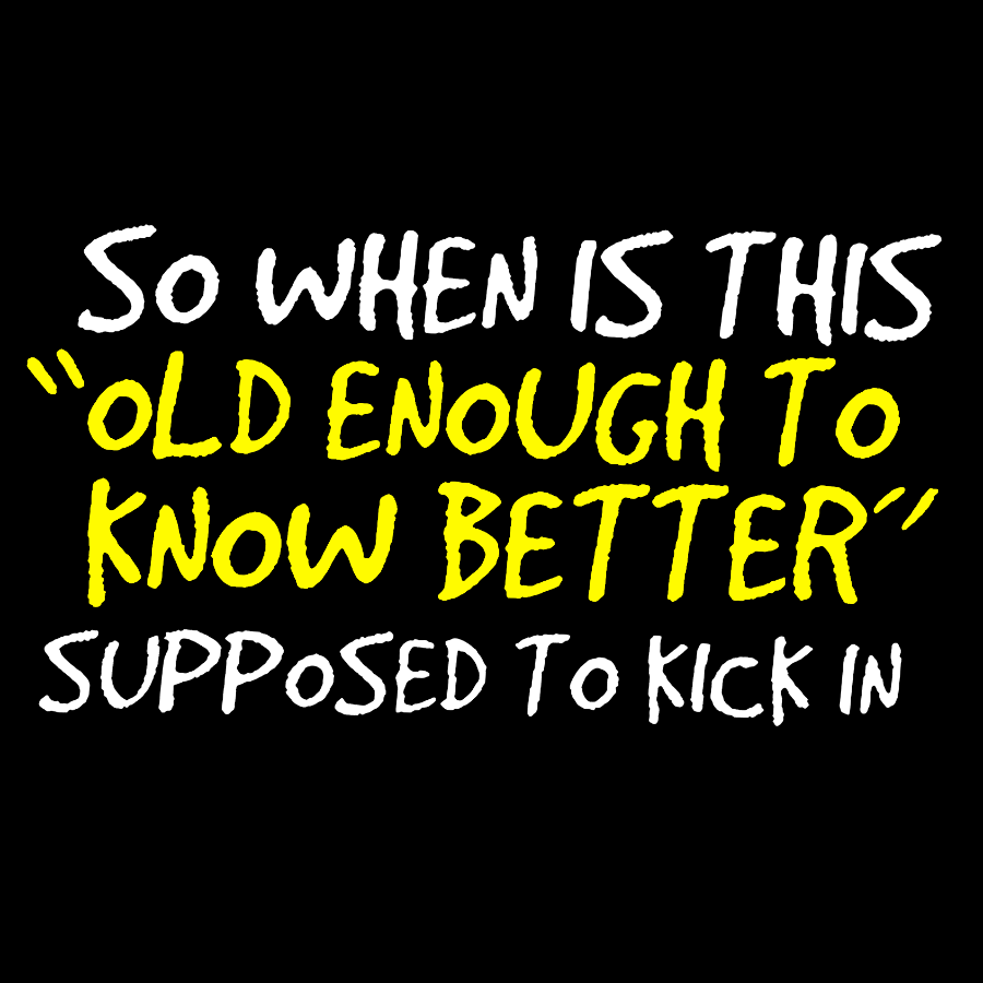 So When Is This Old Enough To Know Better Supposed To Kick In  T-Shirt