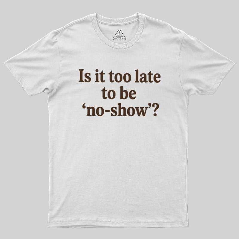 Is It Too Late To Be No-Show  T-Shirt