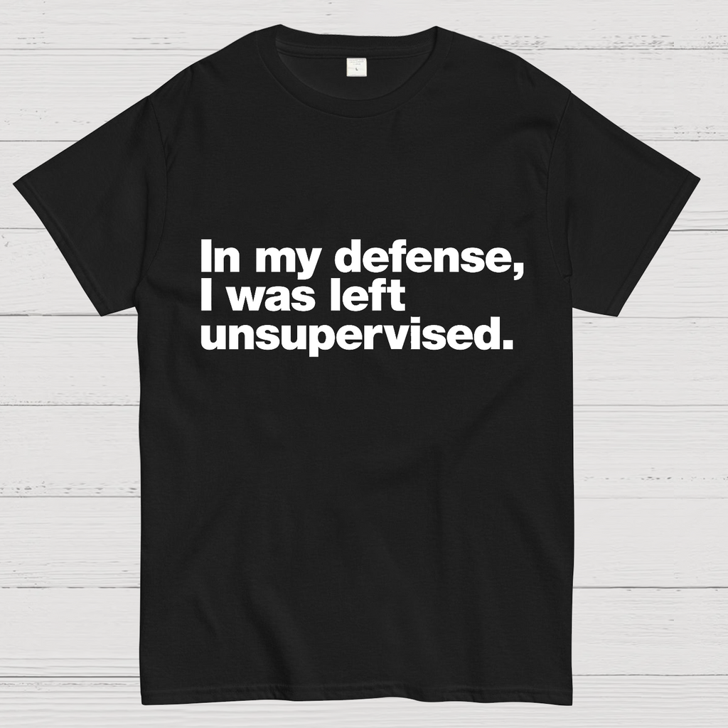 In My Defense, I Was Left Unsupervised.y T-Shirt
