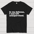 In My Defense, I Was Left Unsupervised.y T-Shirt