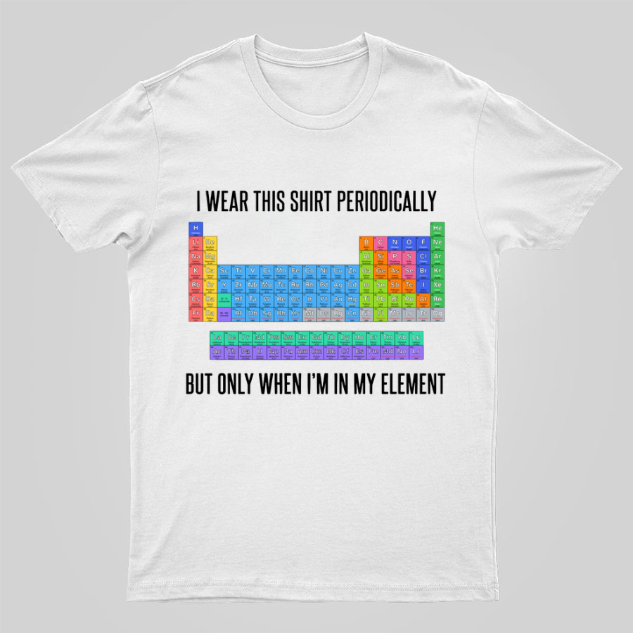 I Wear This Shirt Periodically But Only When I’m In My Element y T-Shirt