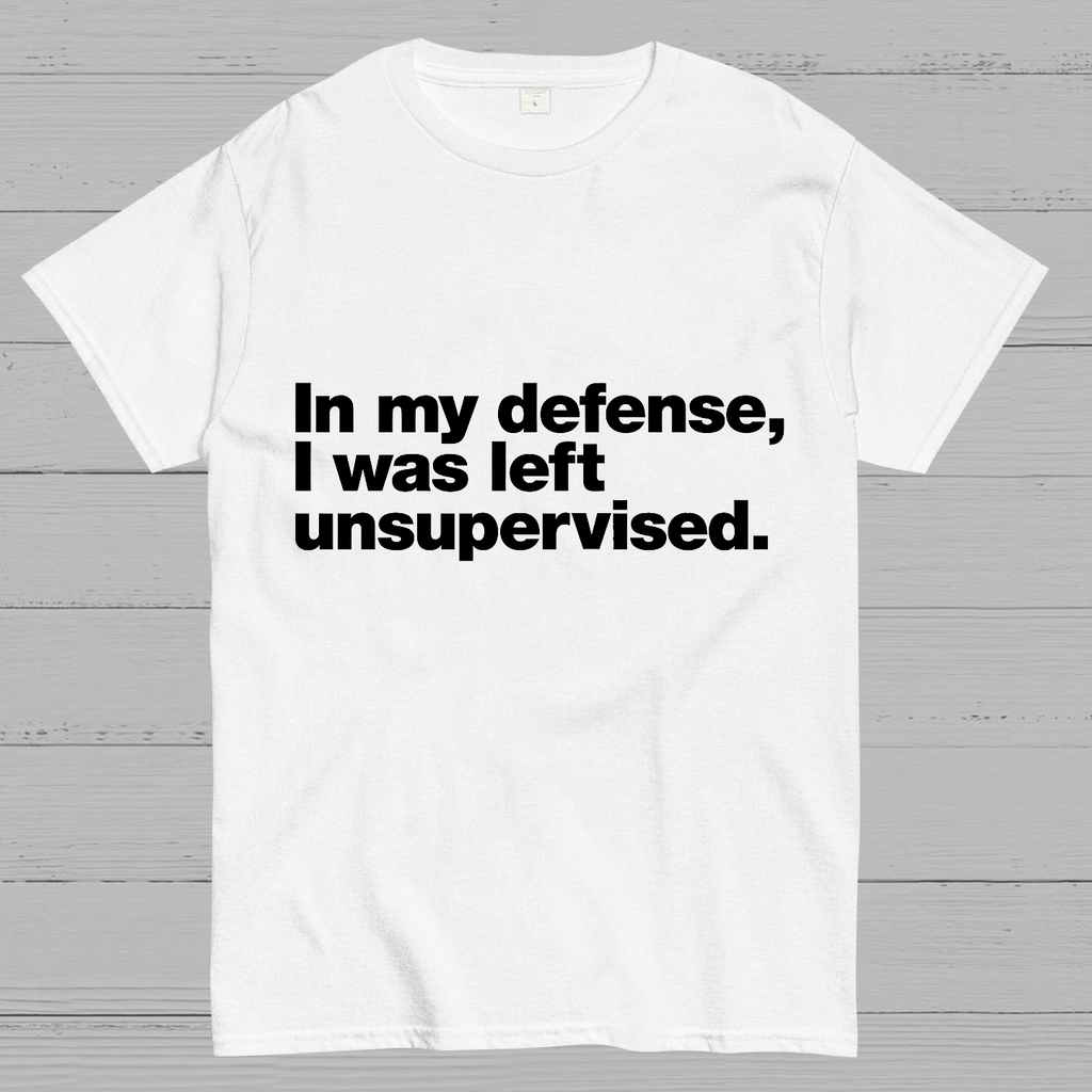In My Defense, I Was Left Unsupervised.y T-Shirt