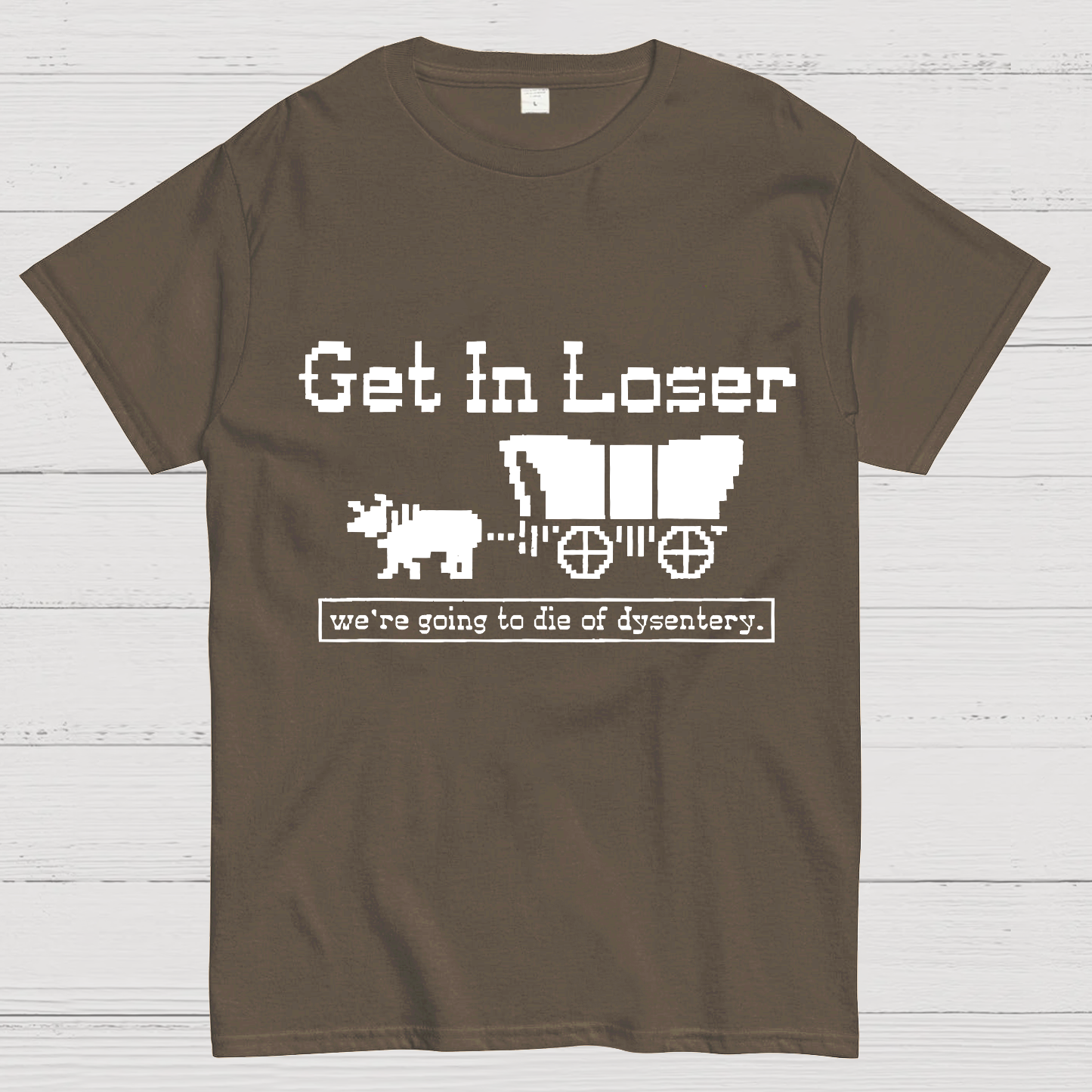 Get In Loser We're Going To Die Of Dysentery y T-Shirt