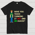 Have You Tried Turning It Off and On Again？– Funny IT Crowd Unisex  T-Shirt