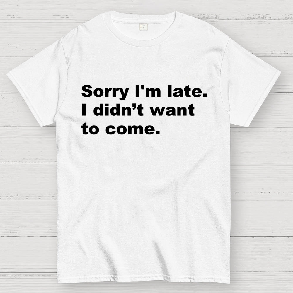 Sorry I'm late. I didn't want to come  T-Shirt
