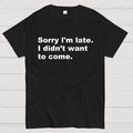 Sorry I'm late. I didn't want to come  T-Shirt