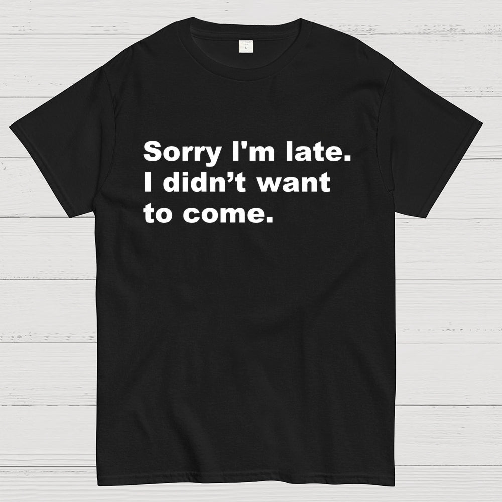 Sorry I'm late. I didn't want to come  T-Shirt