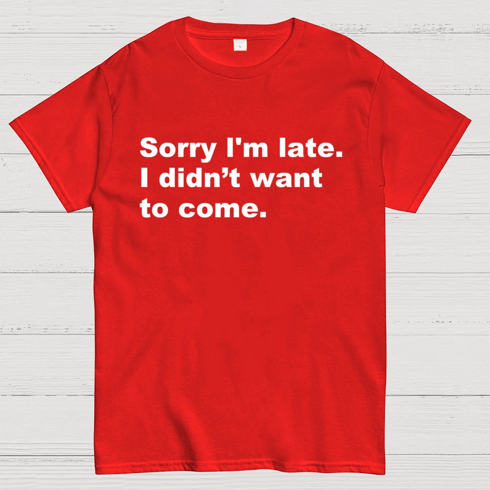 Sorry I'm late. I didn't want to come  T-Shirt