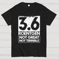 3.6 Roentgen Not Great Not Terrible  T-Shirt