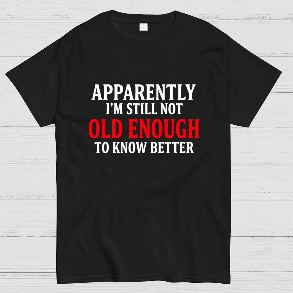Apparently I'm Still Not Old Enough To Know Better  T-Shirt