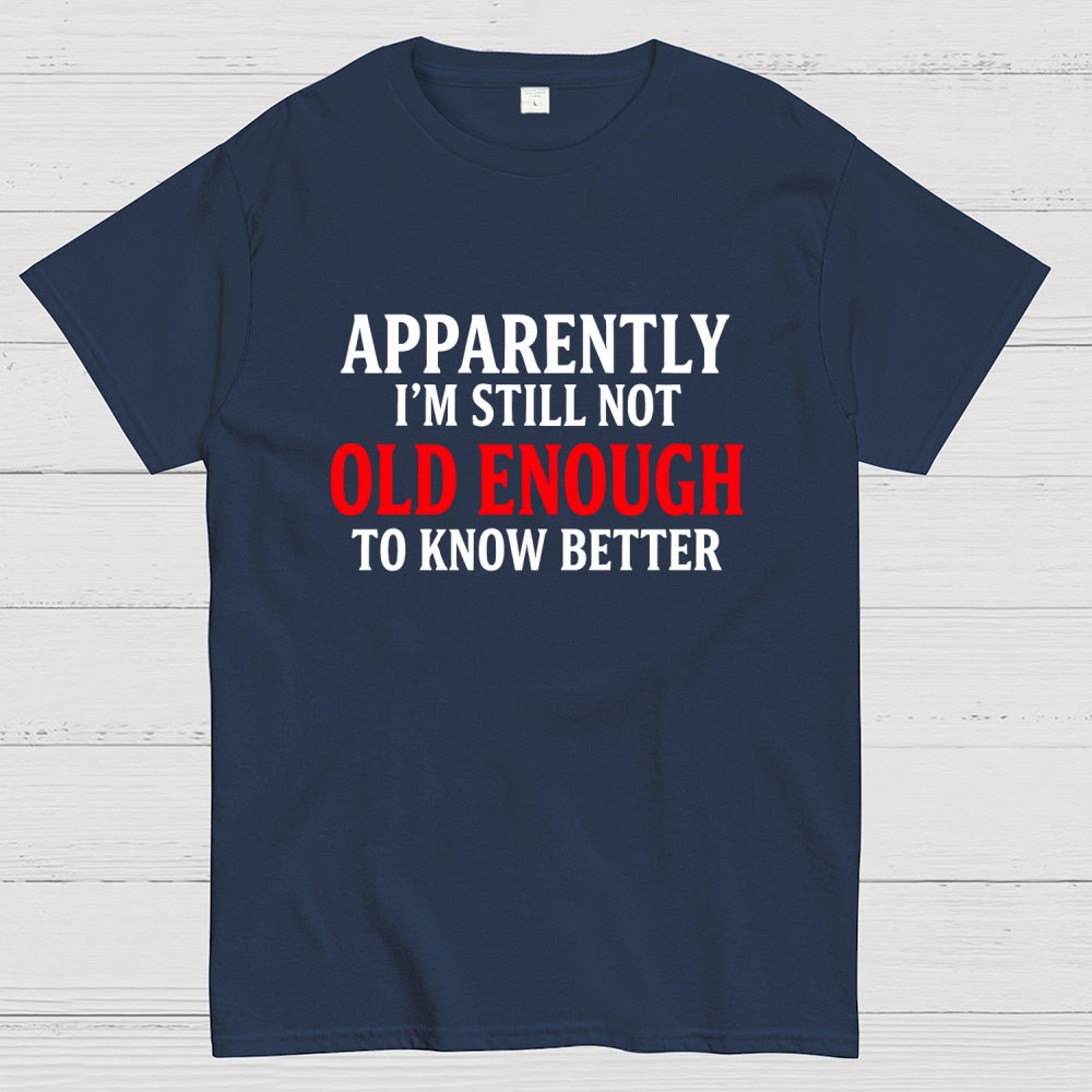 Apparently I'm Still Not Old Enough To Know Better  T-Shirt