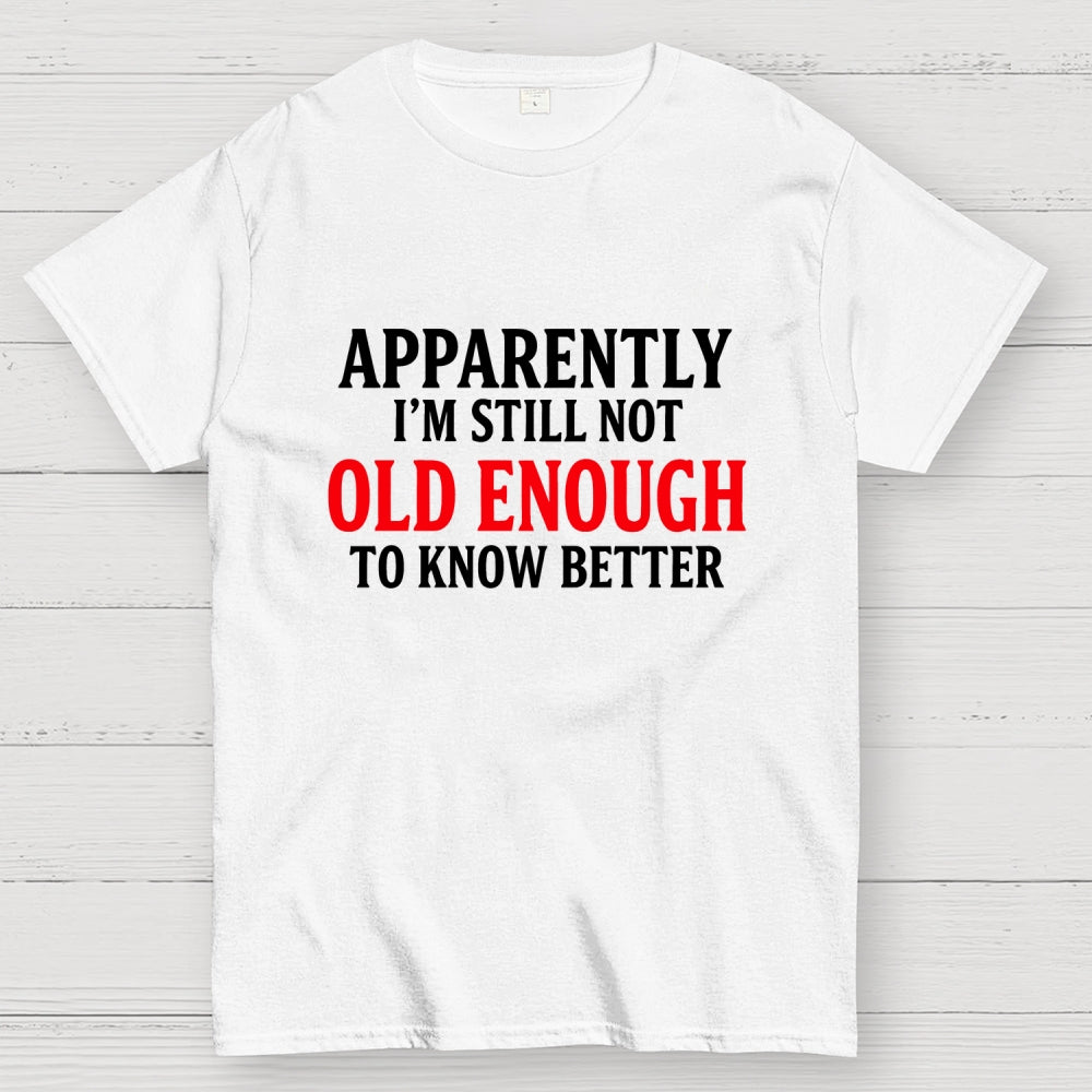 Apparently I'm Still Not Old Enough To Know Better  T-Shirt