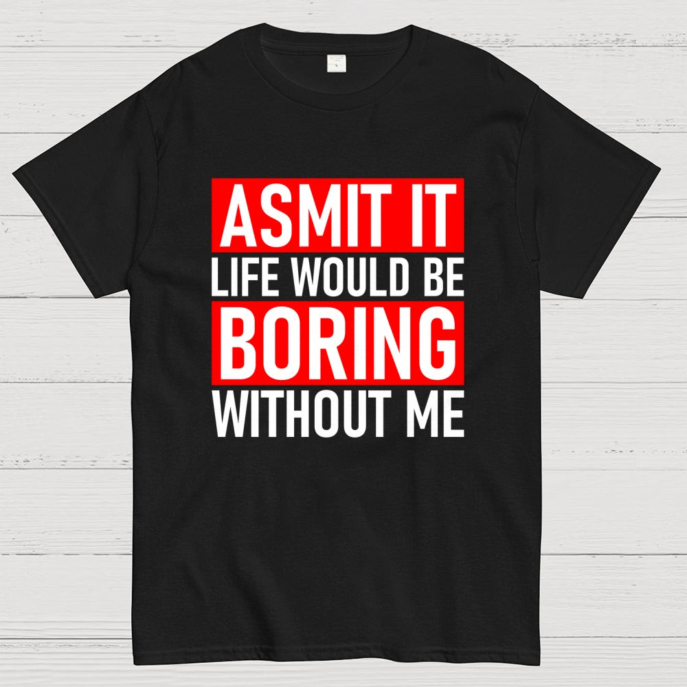 Admit it life would be boring without me  T-Shirt