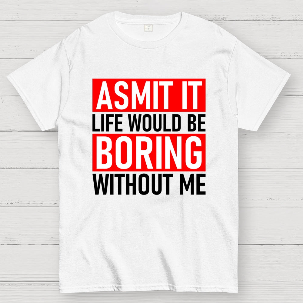 Admit it life would be boring without me  T-Shirt