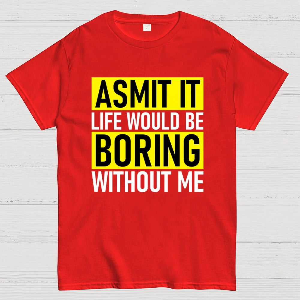 Admit it life would be boring without me  T-Shirt