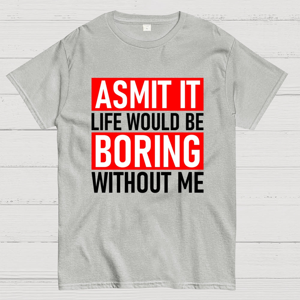 Admit it life would be boring without me  T-Shirt