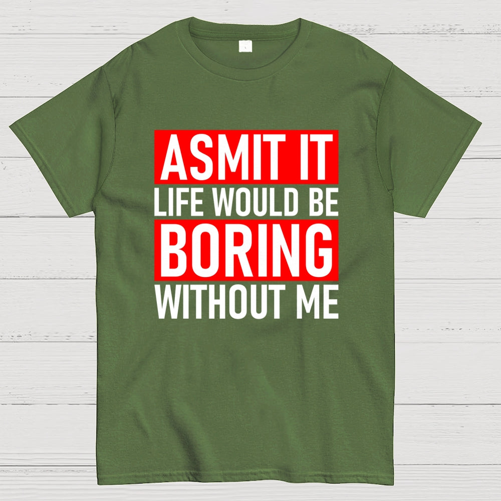 Admit it life would be boring without me  T-Shirt