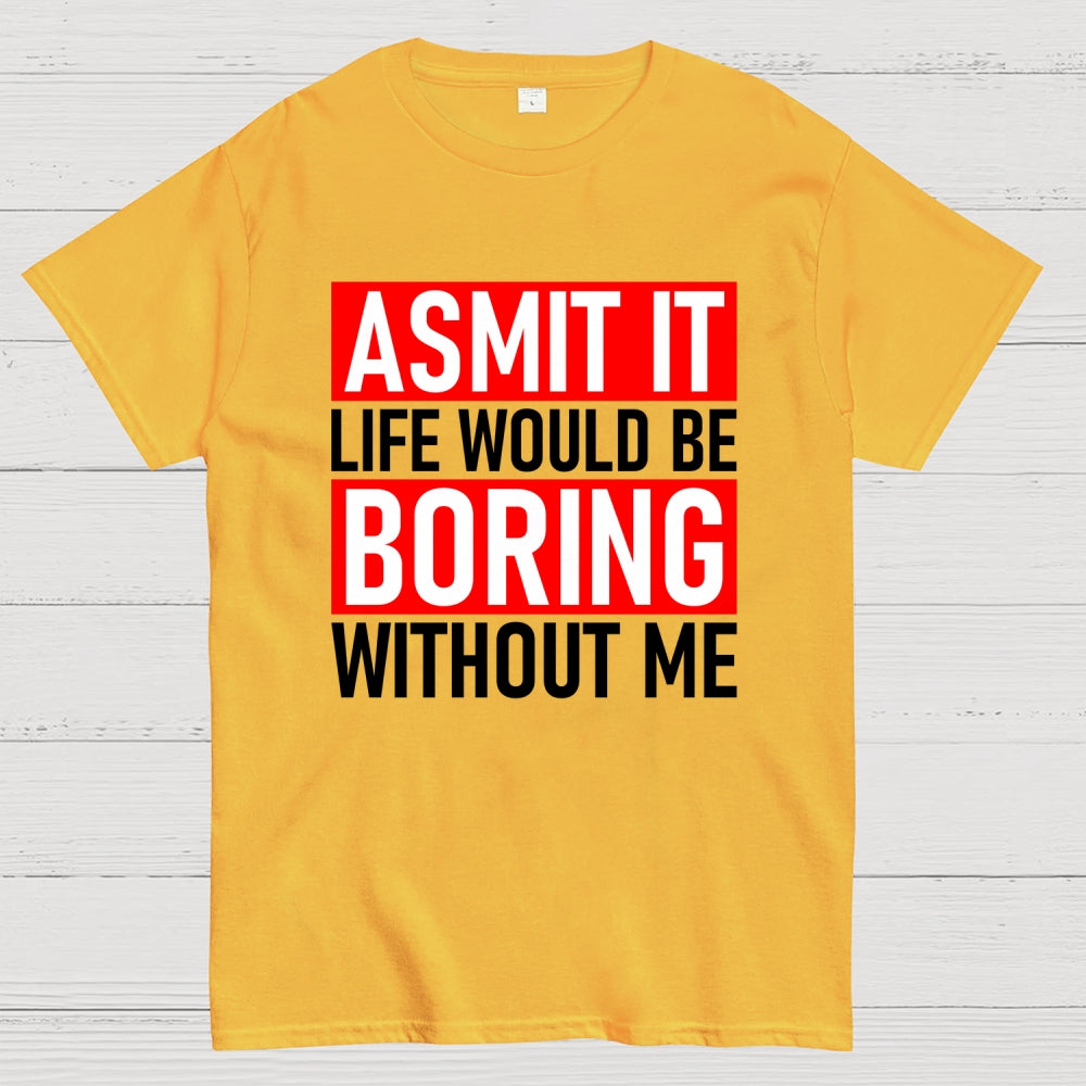 Admit it life would be boring without me  T-Shirt