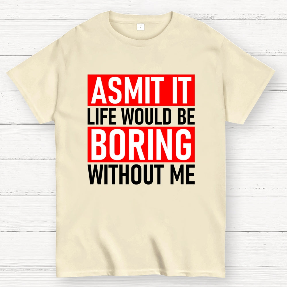 Admit it life would be boring without me  T-Shirt