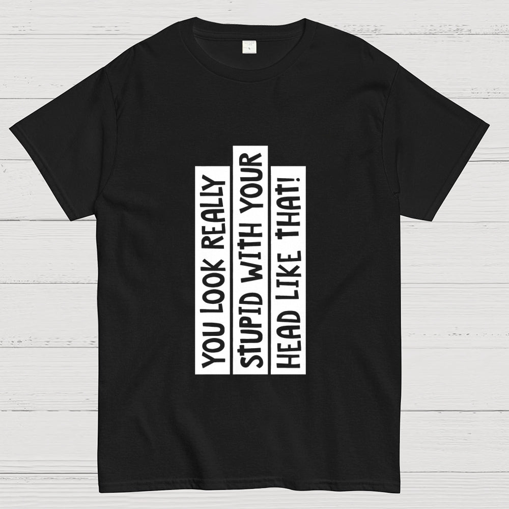 You Look Really Stupid With Your Head Like That  T-Shirt