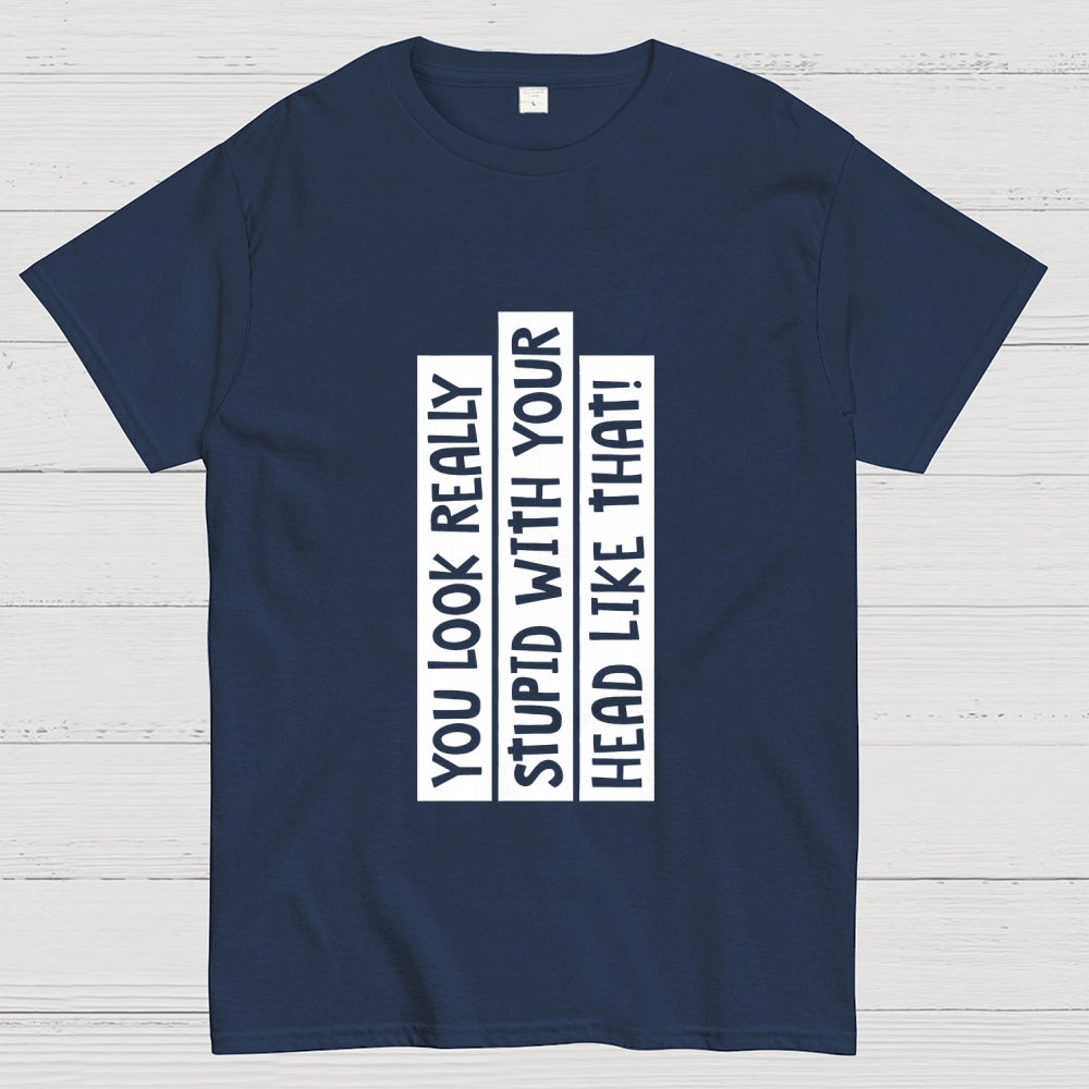 You Look Really Stupid With Your Head Like That  T-Shirt