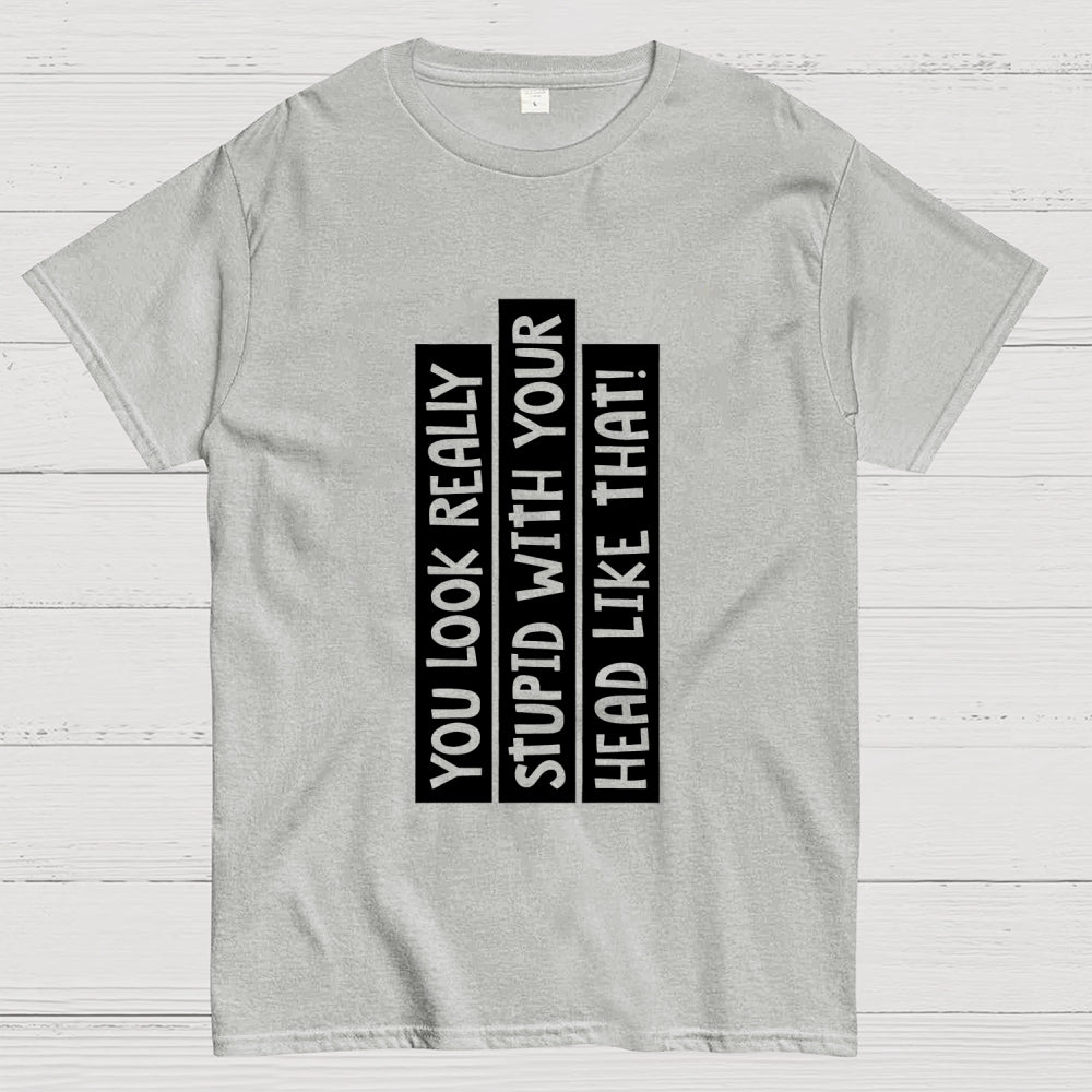 You Look Really Stupid With Your Head Like That  T-Shirt