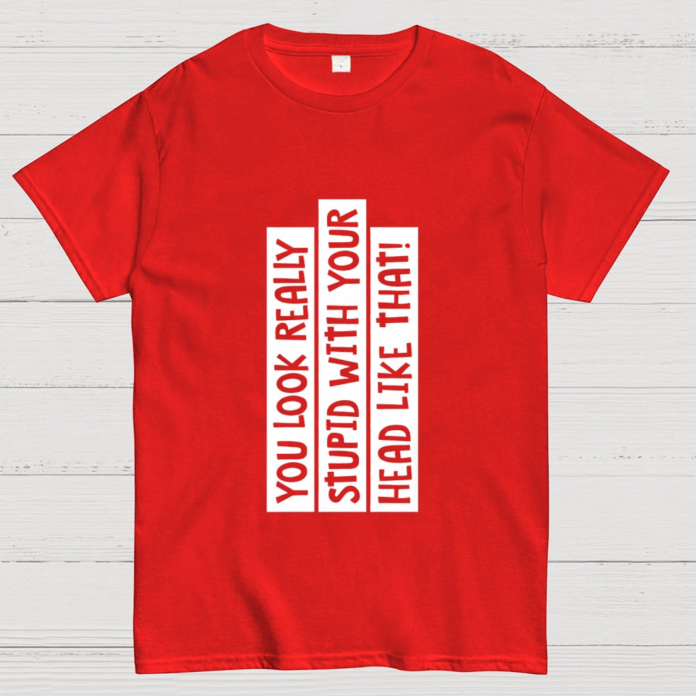 You Look Really Stupid With Your Head Like That  T-Shirt