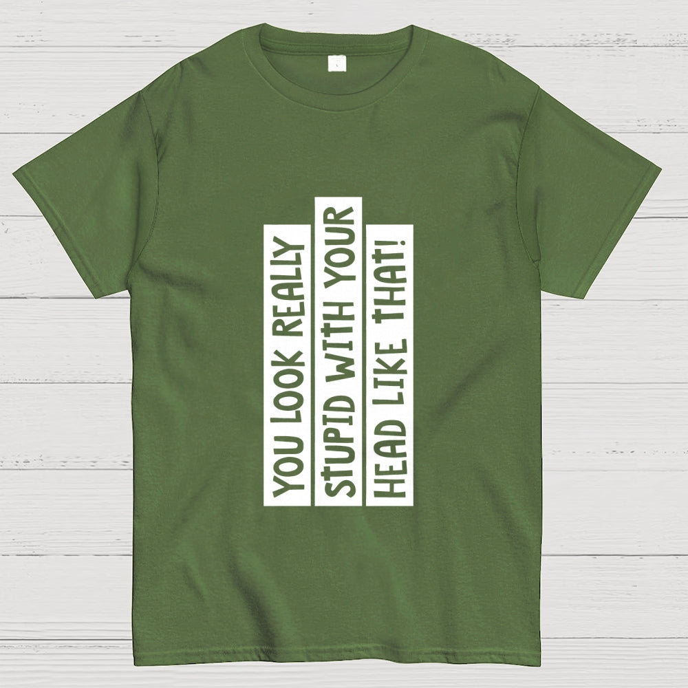 You Look Really Stupid With Your Head Like That  T-Shirt