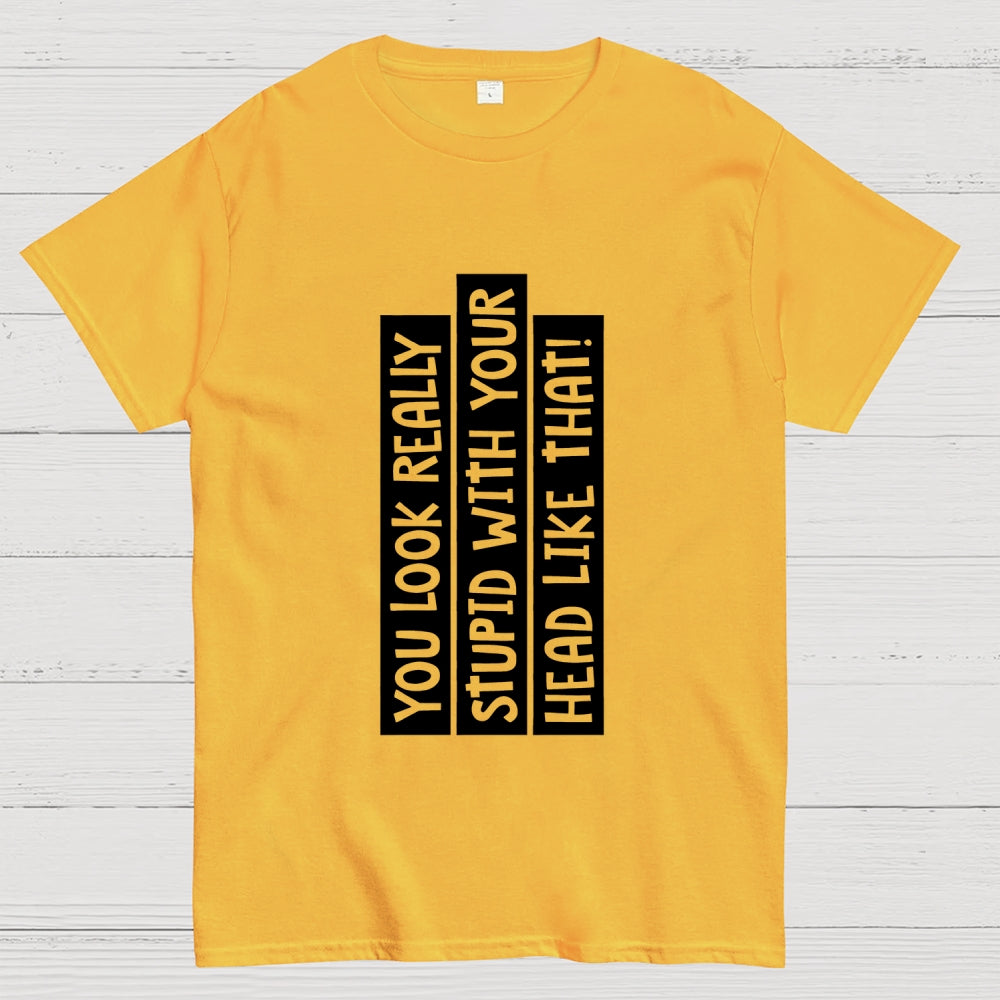 You Look Really Stupid With Your Head Like That  T-Shirt