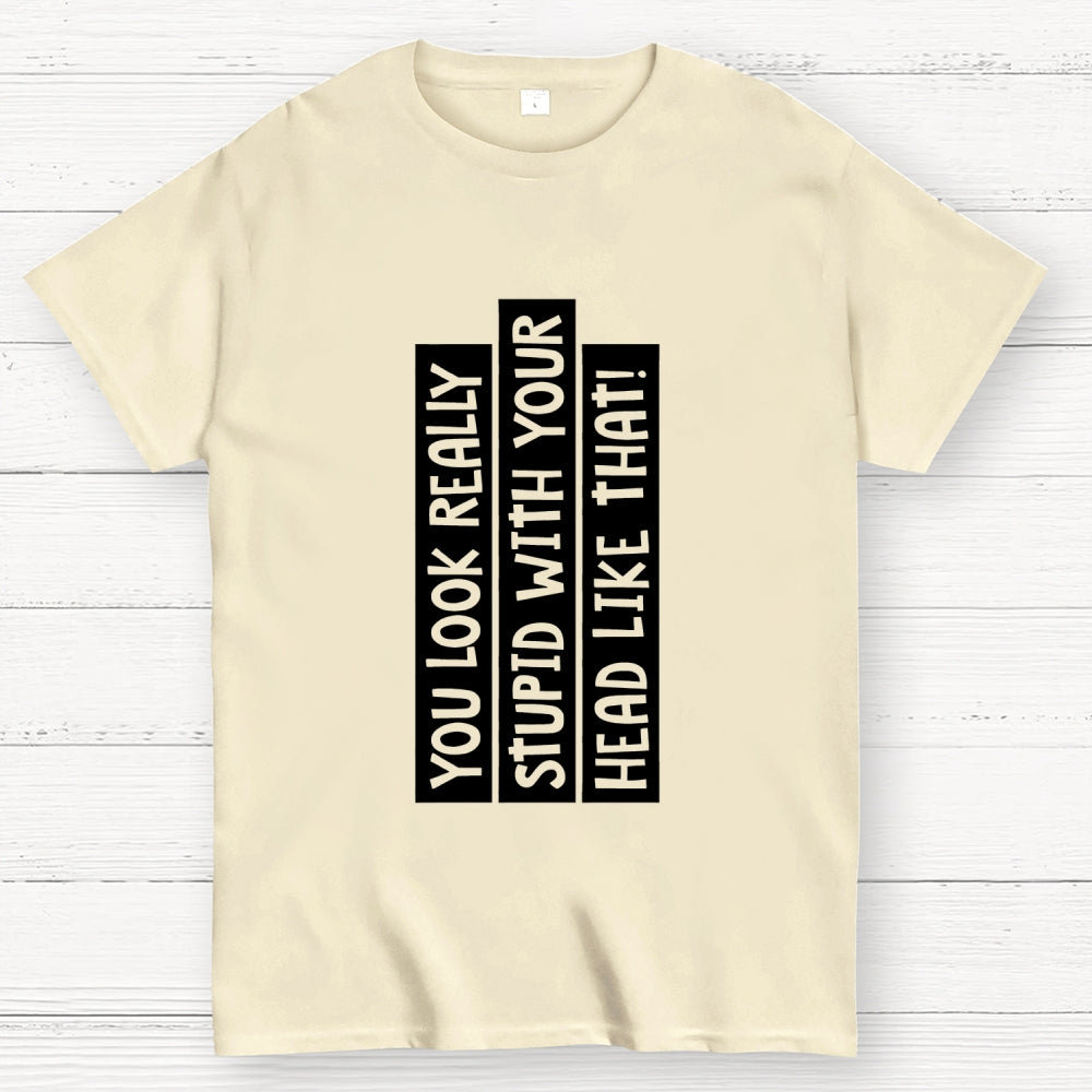 You Look Really Stupid With Your Head Like That  T-Shirt