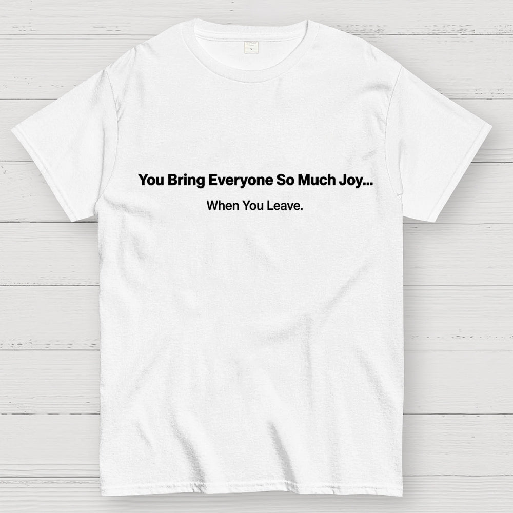 You Bring Everyone So Much Joy…   When You Leave.  T-Shirt