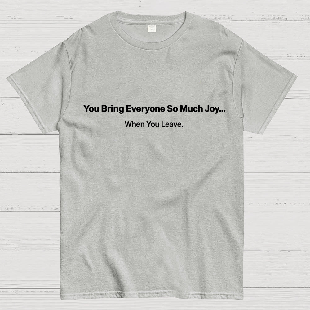 You Bring Everyone So Much Joy…   When You Leave.  T-Shirt