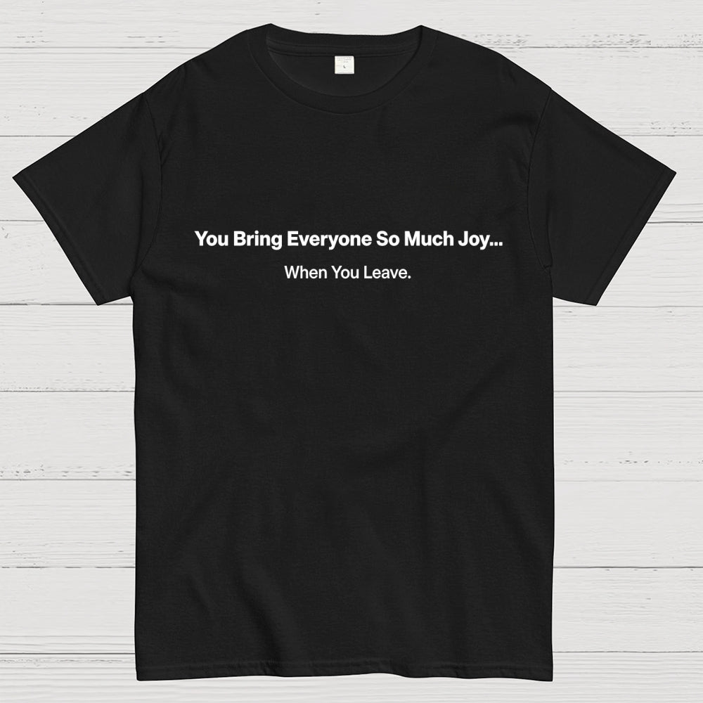 You Bring Everyone So Much Joy…   When You Leave.  T-Shirt