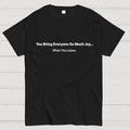 You Bring Everyone So Much Joy…   When You Leave.  T-Shirt