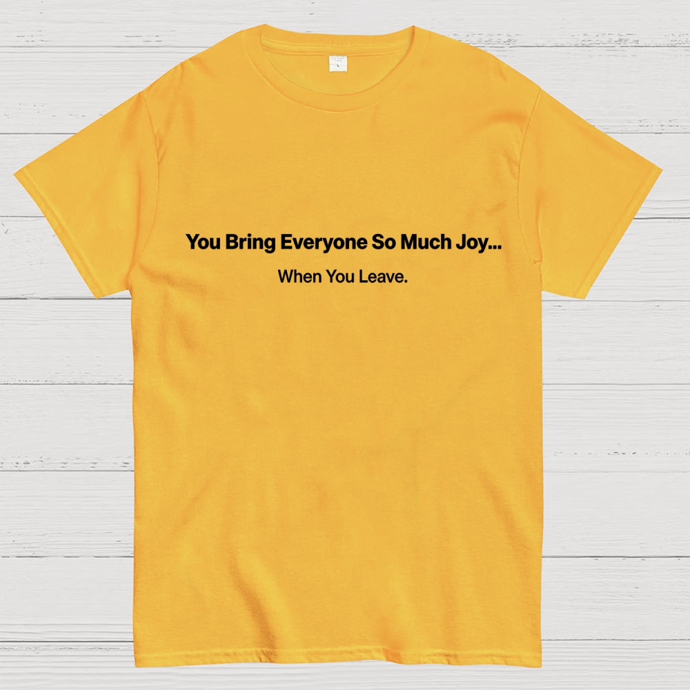 You Bring Everyone So Much Joy…   When You Leave.  T-Shirt