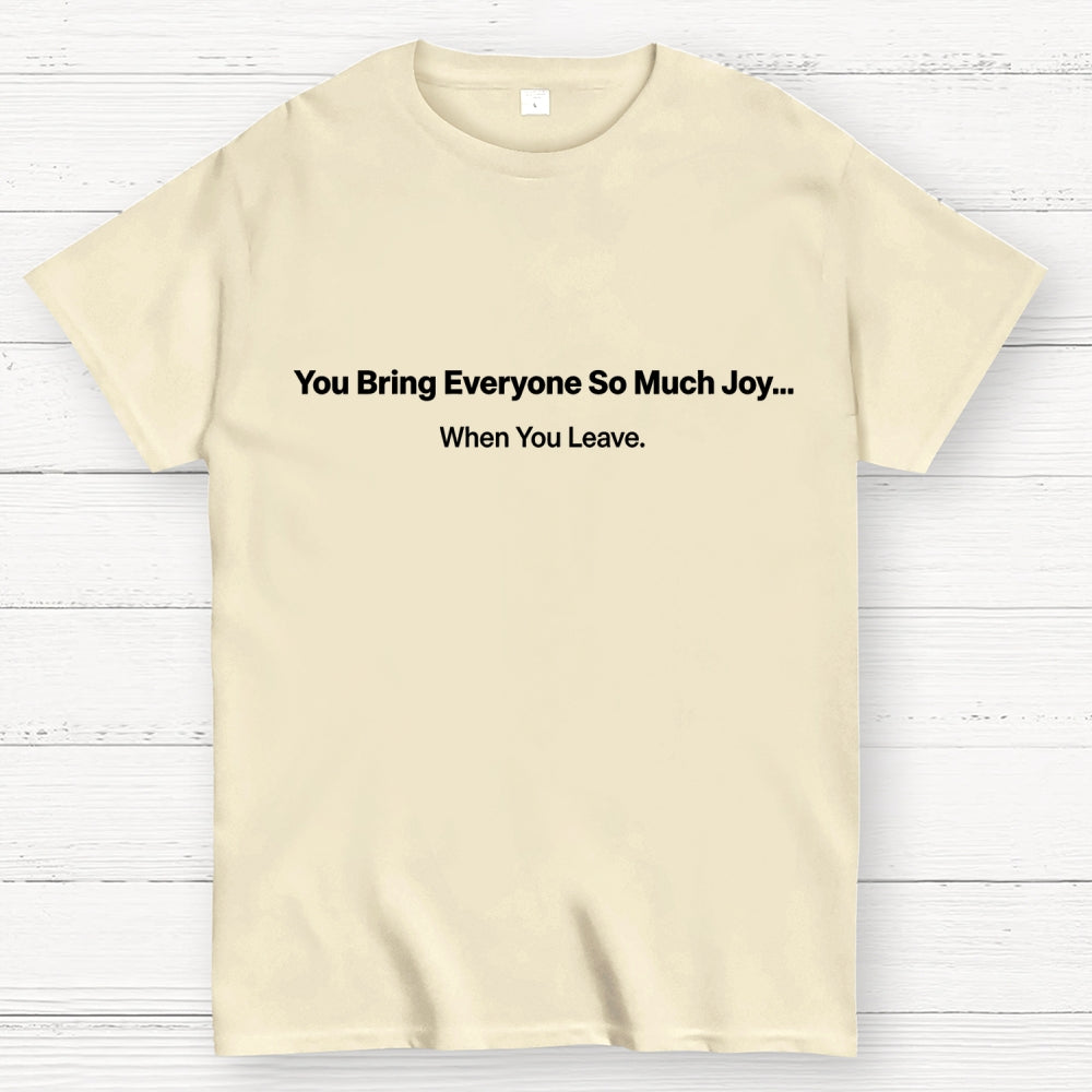 You Bring Everyone So Much Joy…   When You Leave.  T-Shirt