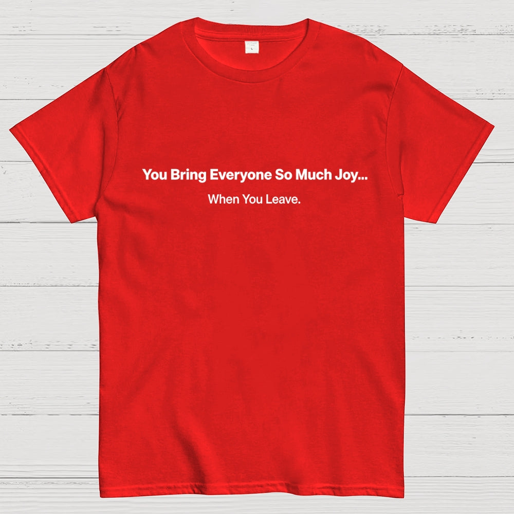 You Bring Everyone So Much Joy…   When You Leave.  T-Shirt