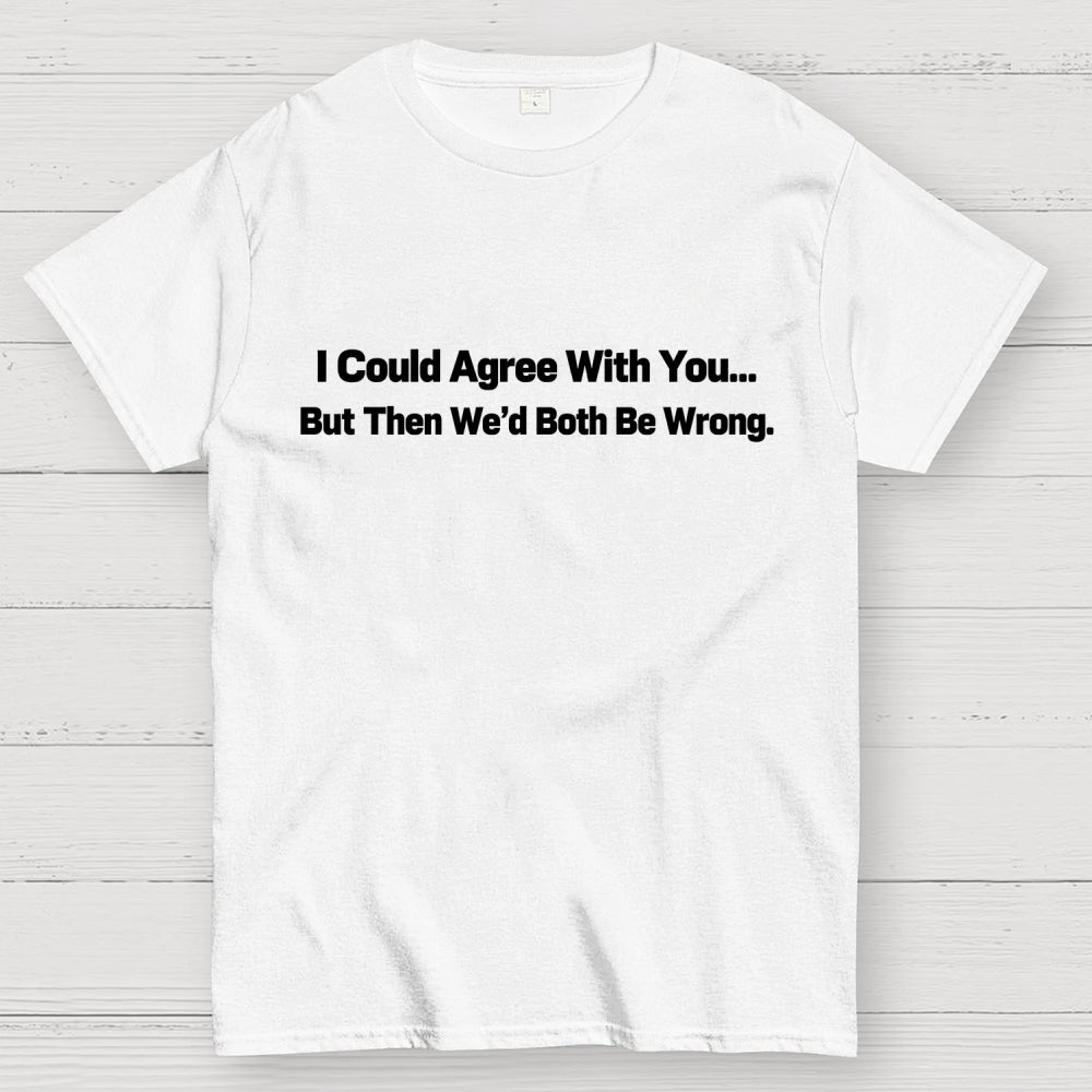 I Could Agree With You… But Then We’d Both Be Wrong.  T-Shirt