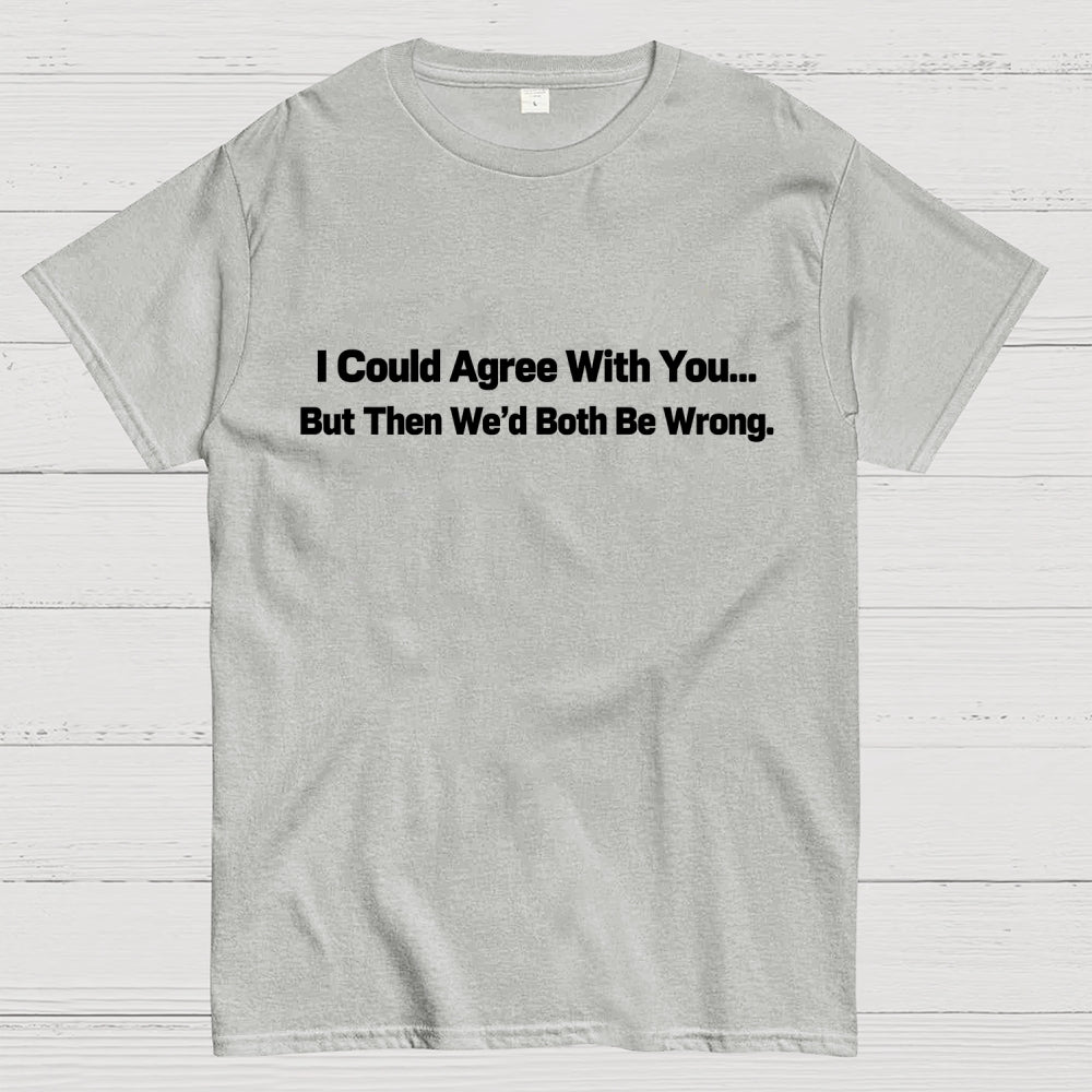 I Could Agree With You… But Then We’d Both Be Wrong.  T-Shirt