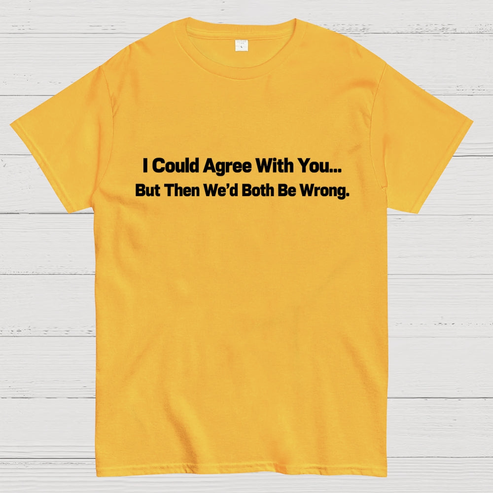 I Could Agree With You… But Then We’d Both Be Wrong.  T-Shirt