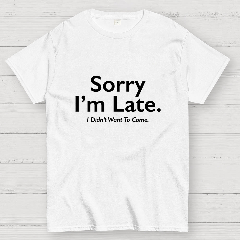 Sorry I'm Late I Didn't Want To Come  T-Shirt