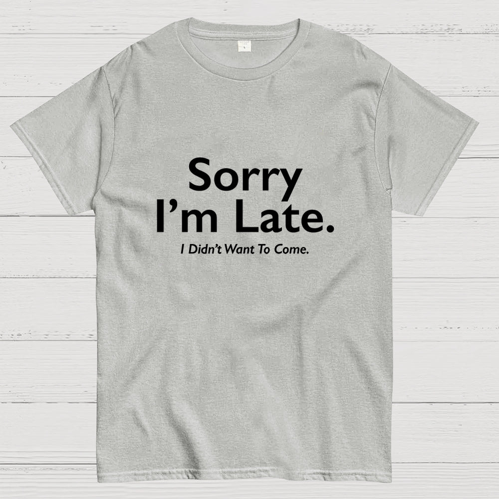 Sorry I'm Late I Didn't Want To Come  T-Shirt