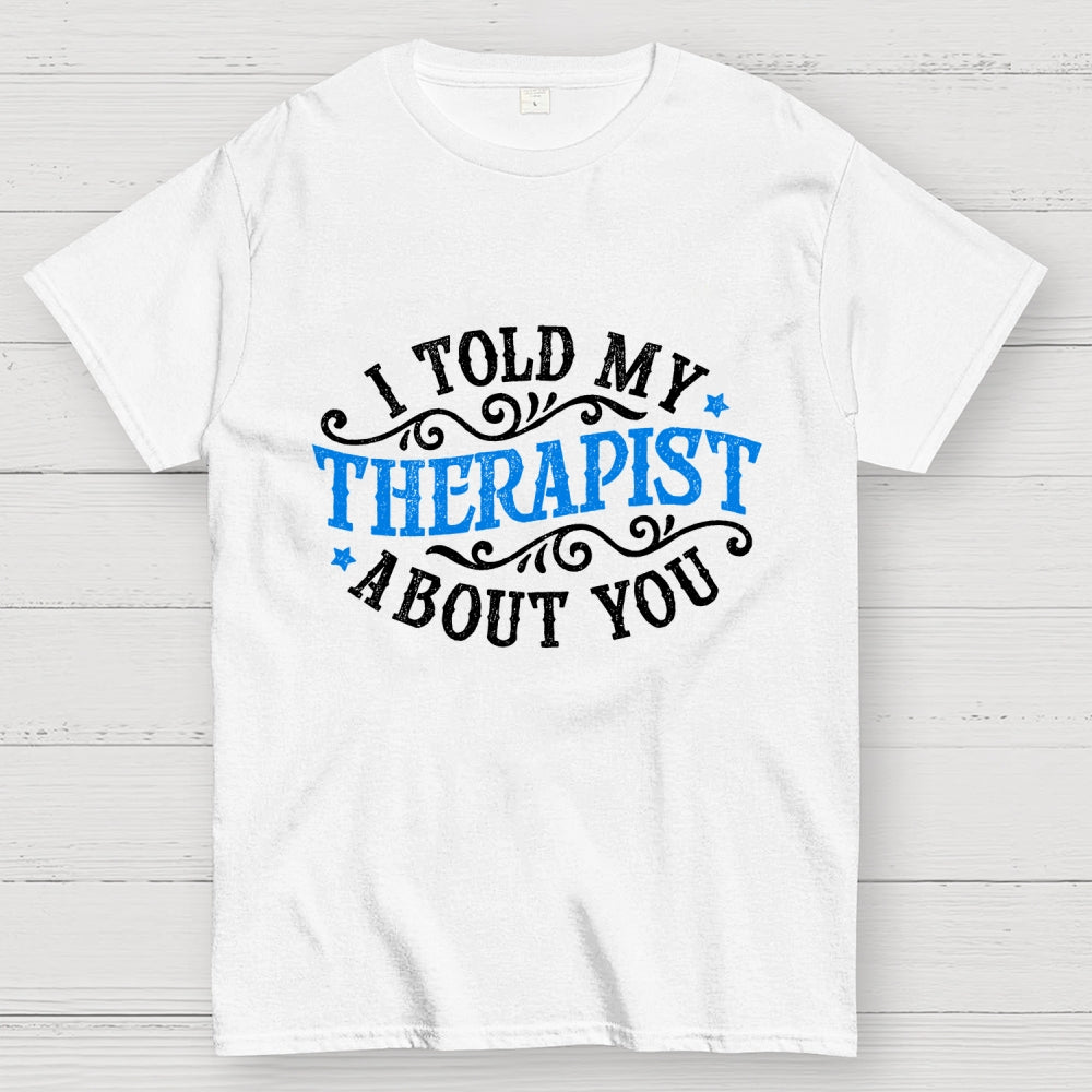I Told My Therapist About You  T-Shirt