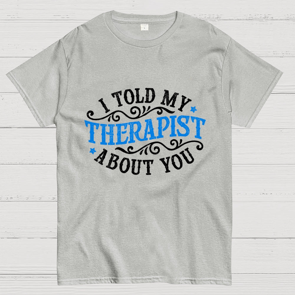 I Told My Therapist About You  T-Shirt