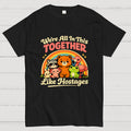 We're All in This Together Like Hostages  T-Shirt