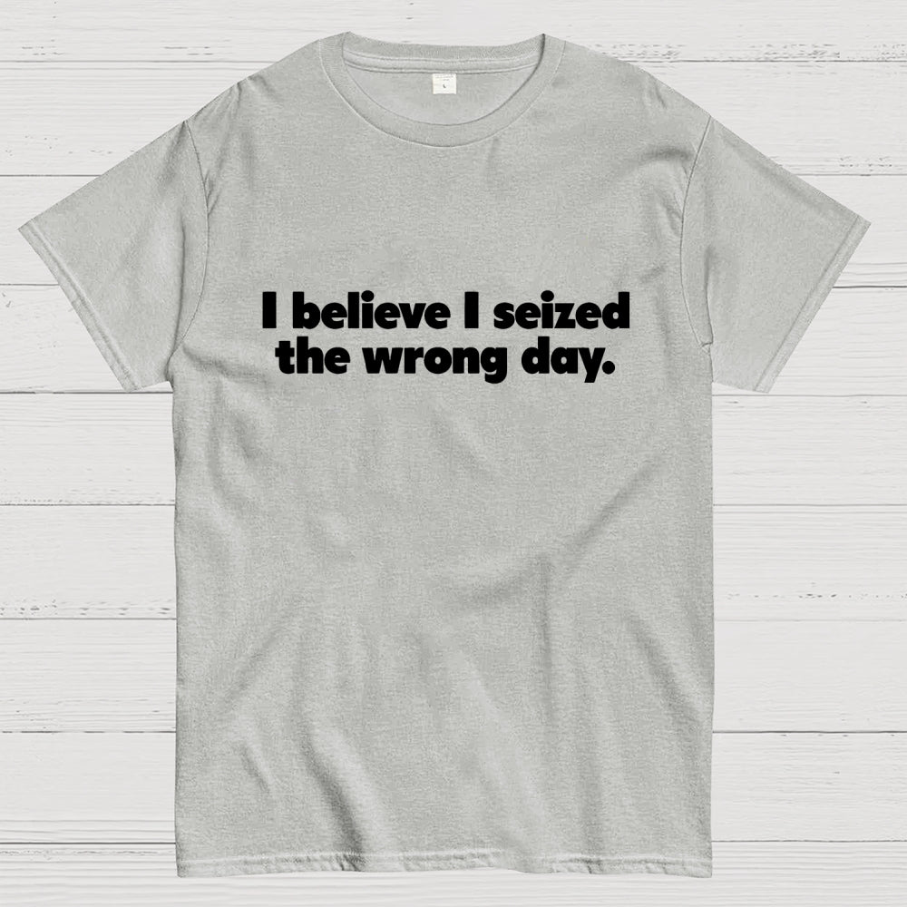 I Seized The Wrong Day  T-Shirt