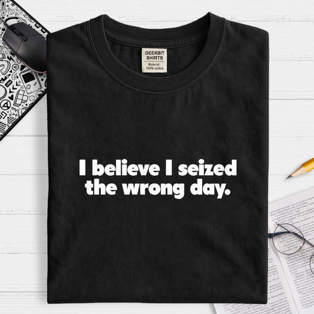 I Seized The Wrong Day  T-Shirt